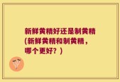 新鲜黄精好还是制黄精(新鲜黄精和制黄精，哪个更好？)