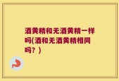 酒黄精和无酒黄精一样吗(酒和无酒黄精相同吗？)