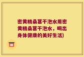 密黄精桑葚干泡水用密黄精桑葚干泡水，喝出身体健康的美好生活)