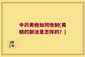 中药黄精如何炮制(黄精的制法是怎样的？)