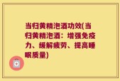 当归黄精泡酒功效(当归黄精泡酒：增强免疫力、缓解疲劳、提高睡眠质量)
