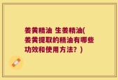 姜黄精油 生姜精油(姜黄提取的精油有哪些功效和使用方法？)