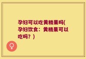 孕妇可以吃黄精果吗(孕妇饮食：黄精果可以吃吗？)