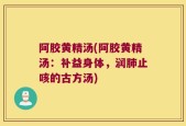 阿胶黄精汤(阿胶黄精汤：补益身体，润肺止咳的古方汤)