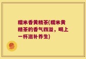 糯米香黄精茶(糯米黄精茶的香气四溢，喝上一杯滋补养生)