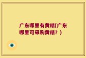 广东哪里有黄精(广东哪里可采购黄精？)