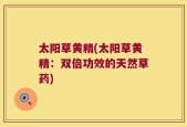 太阳草黄精(太阳草黄精：双倍功效的天然草药)