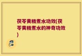茯苓黄精煮水功效(茯苓黄精煮水的神奇功效)