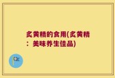 炙黄精的食用(炙黄精：美味养生佳品)