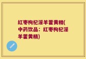 红枣枸杞淫羊藿黄精(中药饮品：红枣枸杞淫羊藿黄精)