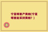 宁夏哪里产黄精(宁夏哪里能采到黄精？)