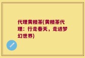 代理黄精茶(黄精茶代理：行走春天，走进梦幻世界)