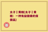 太子椮黄精(太子椮黄精：一种有益健康的保健品)
