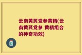 云南黄芪党参黄精(云南黄芪党参 黄精组合的神奇功效)