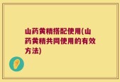 山药黄精搭配使用(山药黄精共同使用的有效方法)