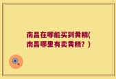 南昌在哪能买到黄精(南昌哪里有卖黄精？)