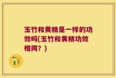 玉竹和黄精是一样的功效吗(玉竹和黄精功效相同？)