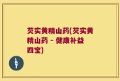 芡实黄精山药(芡实黄精山药 - 健康补益四宝)