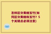 怎样区分黄精玉竹(如何区分黄精和玉竹？5个关键点必须注意)