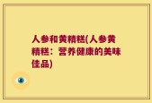 人参和黄精糕(人参黄精糕：营养健康的美味佳品)