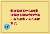 泰山黄精茶什么价(泰山黄精茶价格大起大落，有人买贵了有人买便宜了)