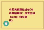 乌药黄精颗粒进价(乌药黄精颗粒：批发价格 & 购买建议)