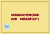 鲜黄精可以泡水(鲜黄精水，喝出健康活力)
