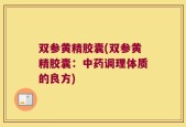 双参黄精胶囊(双参黄精胶囊：中药调理体质的良方)