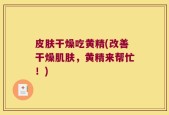 皮肤干燥吃黄精(改善干燥肌肤，黄精来帮忙！)