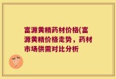 富源黄精药材价格(富源黄精价格走势，药材市场供需对比分析