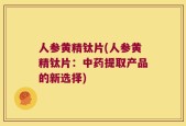 人参黄精钛片(人参黄精钛片：中药提取产品的新选择)