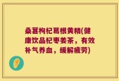 桑葚枸杞葛根黄精(健康饮品杞枣姜茶，有效补气养血，缓解疲劳)