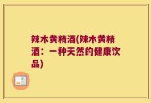 辣木黄精酒(辣木黄精酒：一种天然的健康饮品)
