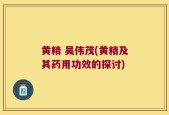 黄精 吴伟茂(黄精及其药用功效的探讨)
