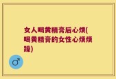 女人喝黄精膏后心烦(喝黄精膏的女性心烦烦躁)
