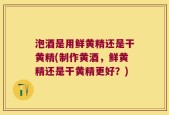 泡酒是用鲜黄精还是干黄精(制作黄酒，鲜黄精还是干黄精更好？)
