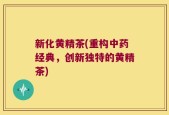 新化黄精茶(重构中药经典，创新独特的黄精茶)