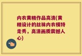 内衣黄精作品高清(黄精设计的丝袜内衣模特走秀，高清画质震撼人心)