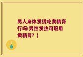 男人身体发烫吃黄精膏行吗(男性发热可服用黄精膏？)