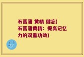 石菖蒲 黄精 健忘(石菖蒲黄精：提高记忆力的双重功效)