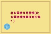 北方黄精几月种植(北方黄精种植最佳月份是？)