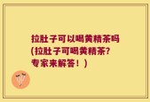 拉肚子可以喝黄精茶吗(拉肚子可喝黄精茶？专家来解答！)