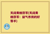 天阔黄精茯苓(天阔黄精茯苓：益气养阴的好帮手)