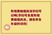 熟地黄精瘦肉汤孕妇可以喝(孕妇可食用熟地黄精瘦肉汤，拥有养生补益的功效)