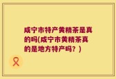咸宁市特产黄精茶是真的吗(咸宁市黄精茶真的是地方特产吗？)