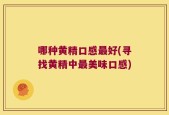 哪种黄精口感最好(寻找黄精中最美味口感)