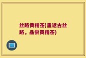 丝路黄精茶(重返古丝路，品尝黄精茶)