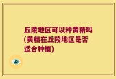 丘陵地区可以种黄精吗(黄精在丘陵地区是否适合种植)