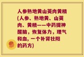 人参熟地黄山萸肉黄精(人参、熟地黄、山萸肉、黄精——中药提神醒脑，恢复体力，理气和血, 一个补肾壮阳的药方)