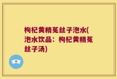 枸杞黄精菟丝子泡水(泡水饮品：枸杞黄精菟丝子汤)